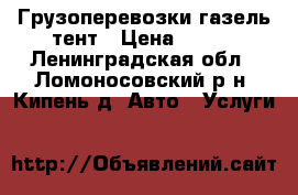 Грузоперевозки газель тент › Цена ­ 100 - Ленинградская обл., Ломоносовский р-н, Кипень д. Авто » Услуги   